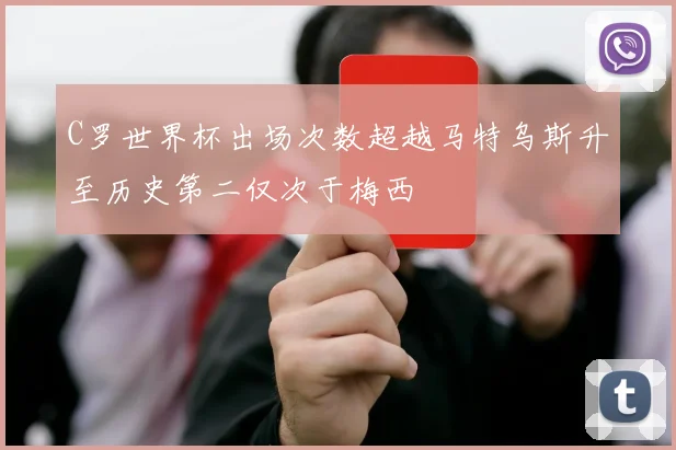 C罗世界杯出场次数超越马特乌斯升至历史第二仅次于梅西