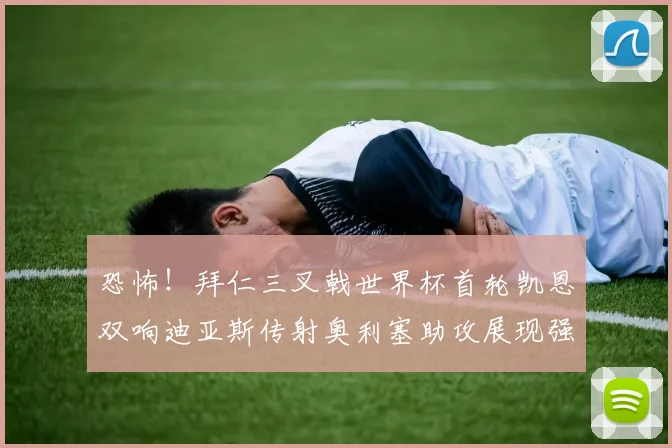 恐怖!拜仁三叉戟世界杯首轮凯恩双响迪亚斯传射奥利塞助攻展现强大实力