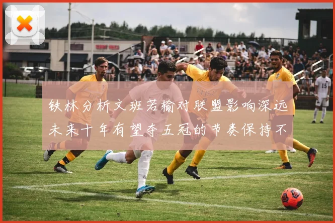 铁林分析文班若输对联盟影响深远未来十年有望夺五冠的节奏保持不变