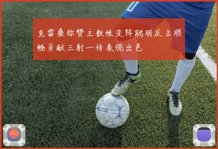 克雷桑称赞主教练变阵聪明反击顺畅贡献三射一传表现出色