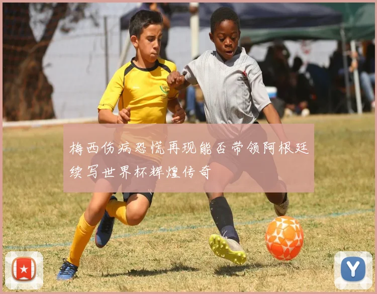 梅西伤病恐慌再现能否带领阿根廷续写世界杯辉煌传奇