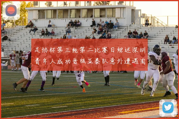 足协杯第三轮第二比赛日综述深圳青年人成功晋级亚泰队意外遭遇淘汰
