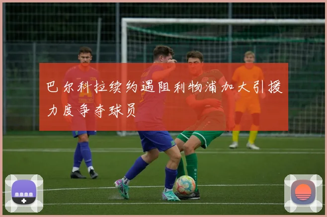 巴尔科拉续约遇阻利物浦加大引援力度争夺球员