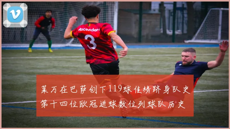 莱万在巴萨创下119球佳绩跻身队史第十四位欧冠进球数位列球队历史第四