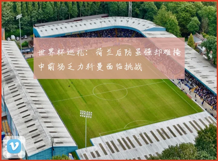 世界杯巡礼：荷兰后防虽强却难掩中前场乏力科曼面临挑战