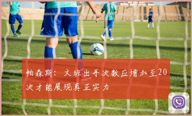 帕森斯：文班出手次数应增加至20次才能展现真正实力