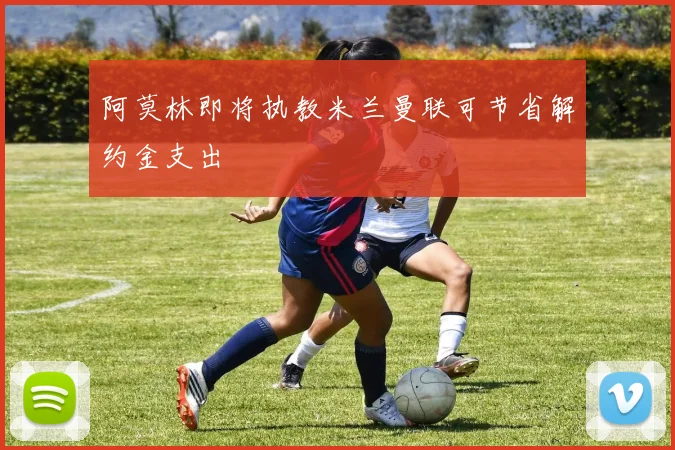 阿莫林即将执教米兰曼联可节省解约金支出