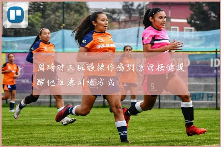 周琦对文班骚操作感到惊讶杨健提醒他注意训练方式