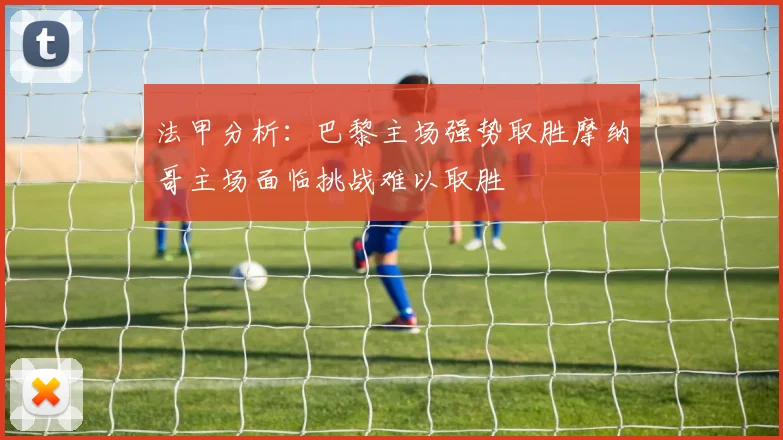 法甲分析：巴黎主场强势取胜摩纳哥主场面临挑战难以取胜
